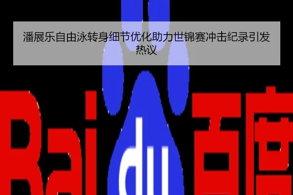 潘展乐自由泳转身细节优化助力世锦赛冲击纪录引发热议