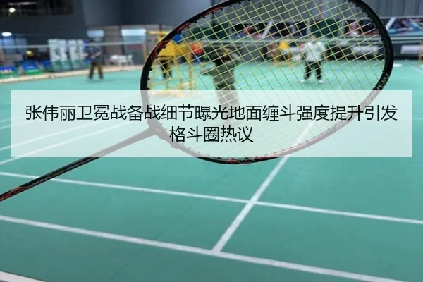 张伟丽卫冕战备战细节曝光地面缠斗强度提升引发格斗圈热议