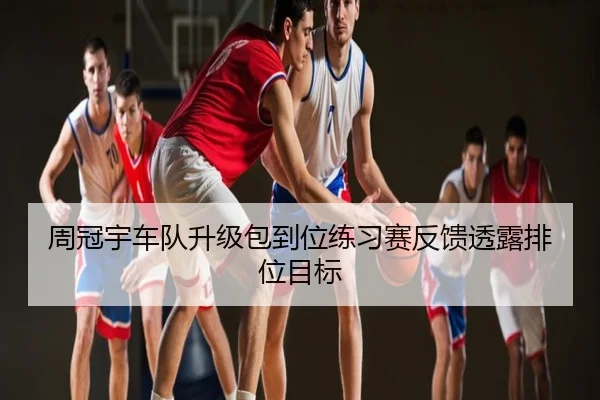 周冠宇车队升级包到位练习赛反馈透露排位目标