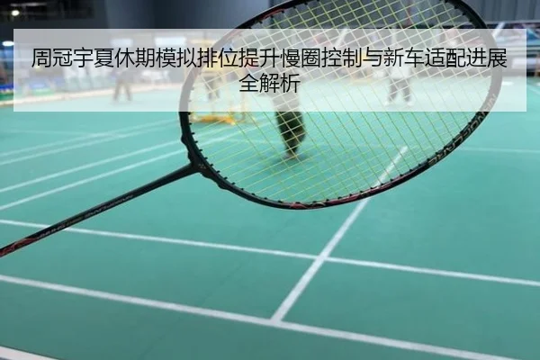 周冠宇夏休期模拟排位提升慢圈控制与新车适配进展全解析