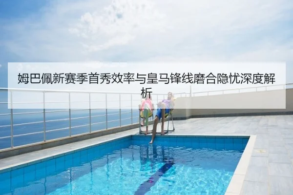 姆巴佩新赛季首秀效率与皇马锋线磨合隐忧深度解析