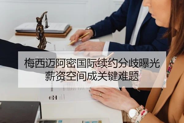 梅西迈阿密国际续约分歧曝光 薪资空间成关键难题