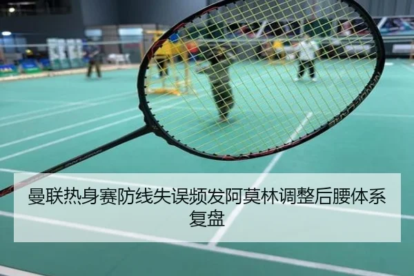 曼联热身赛防线失误频发阿莫林调整后腰体系复盘