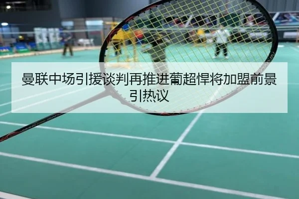 曼联中场引援谈判再推进葡超悍将加盟前景引热议