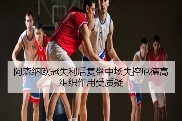 阿森纳欧冠失利后复盘中场失控厄德高组织作用受质疑