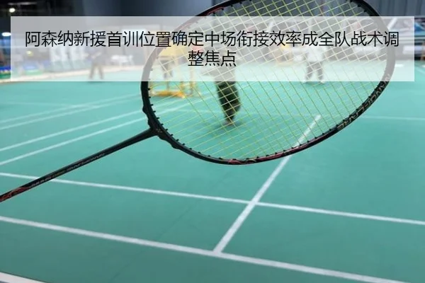 阿森纳新援首训位置确定中场衔接效率成全队战术调整焦点