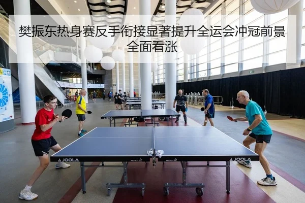 樊振东热身赛反手衔接显著提升全运会冲冠前景全面看涨