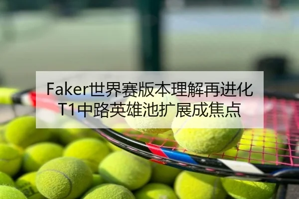 Faker世界赛版本理解再进化 T1中路英雄池扩展成焦点