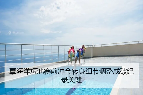 覃海洋短池赛前冲金转身细节调整成破纪录关键