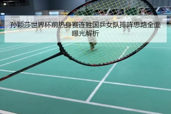 孙颖莎世界杯前热身赛连胜国乒女队排阵思路全面曝光解析