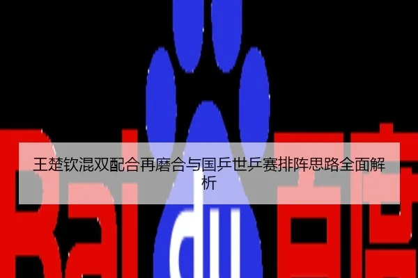 王楚钦混双配合再磨合与国乒世乒赛排阵思路全面解析