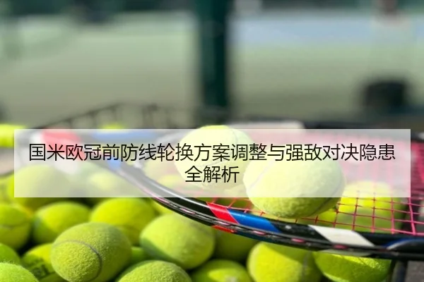 国米欧冠前防线轮换方案调整与强敌对决隐患全解析
